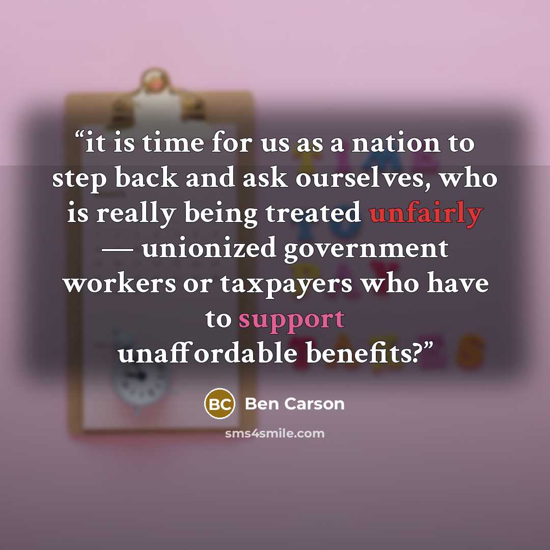 “it is time for us as a nation to step back and ask ourselves, who is really being treated unfairly — unionized government workers or taxpayers who have to support unaffordable benefits?” quote by Ben Carson
