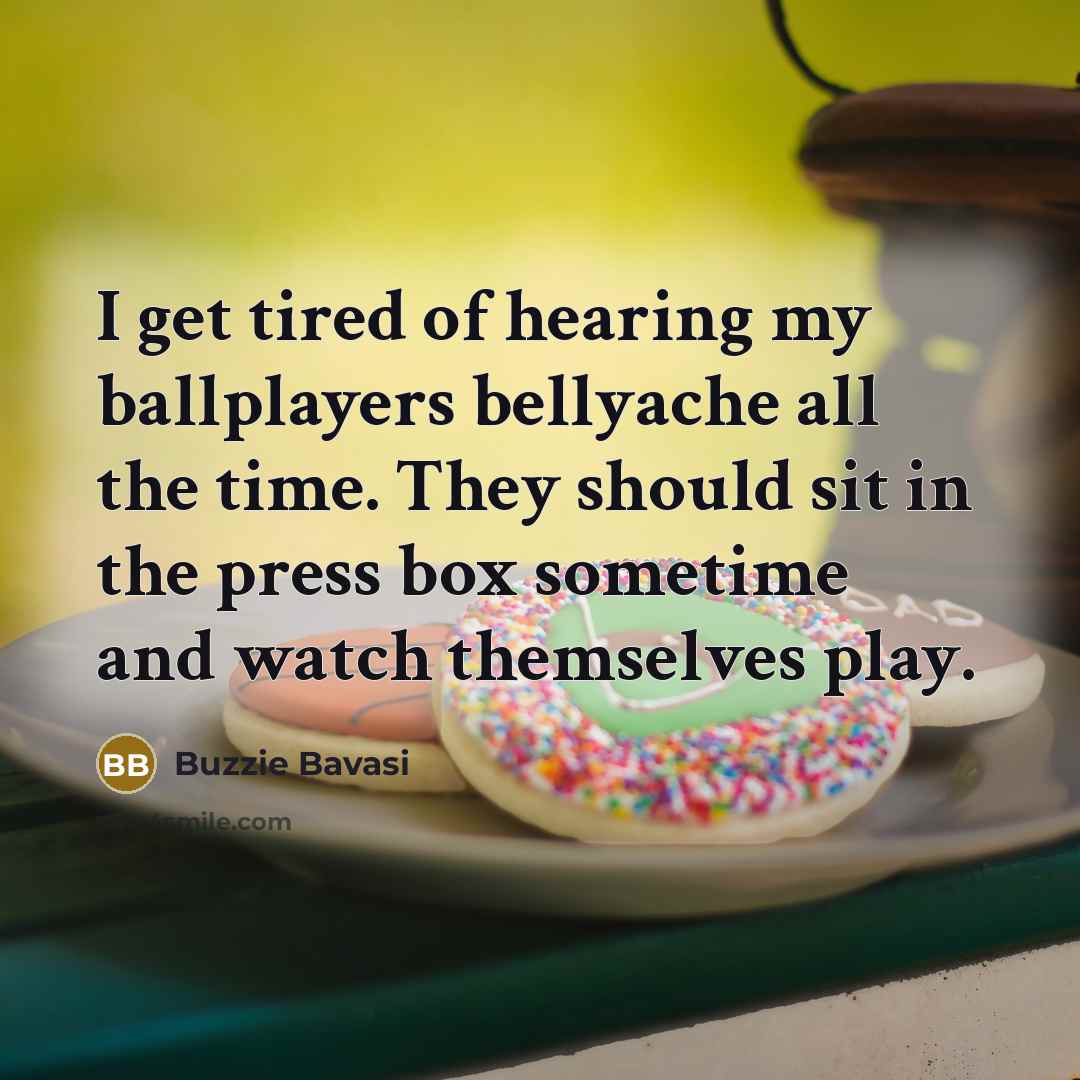 “I get tired of hearing my ballplayers bellyache all the…” quote by Buzzie Bavasi
