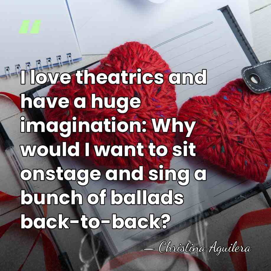 I love theatrics and have a huge imagination: Why would I want&hellip; - Christina Aguilera