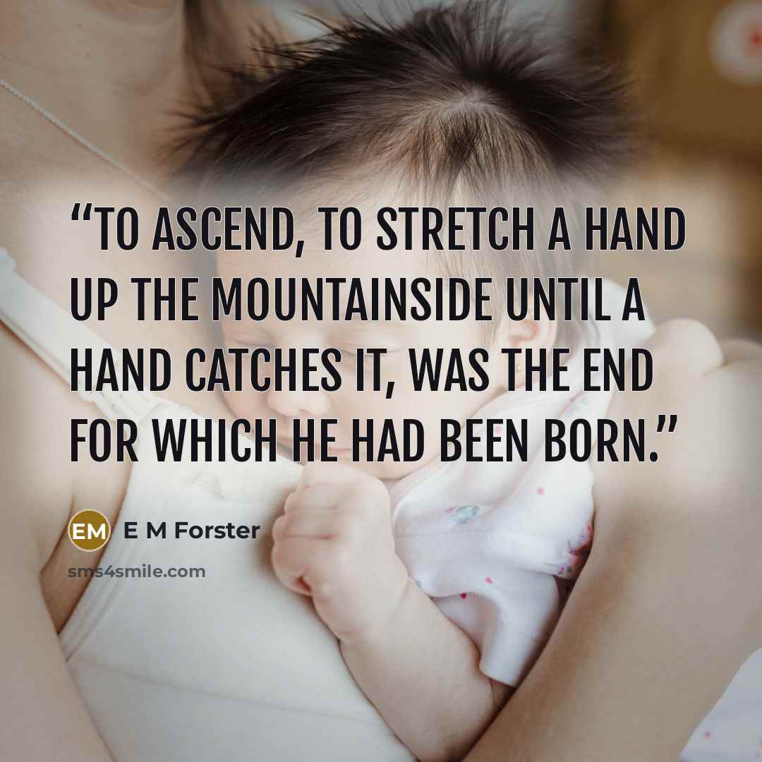 “To ascend, to stretch a hand up the mountainside until a hand catches it, was the end for which he had been born.” quote by E M Forster