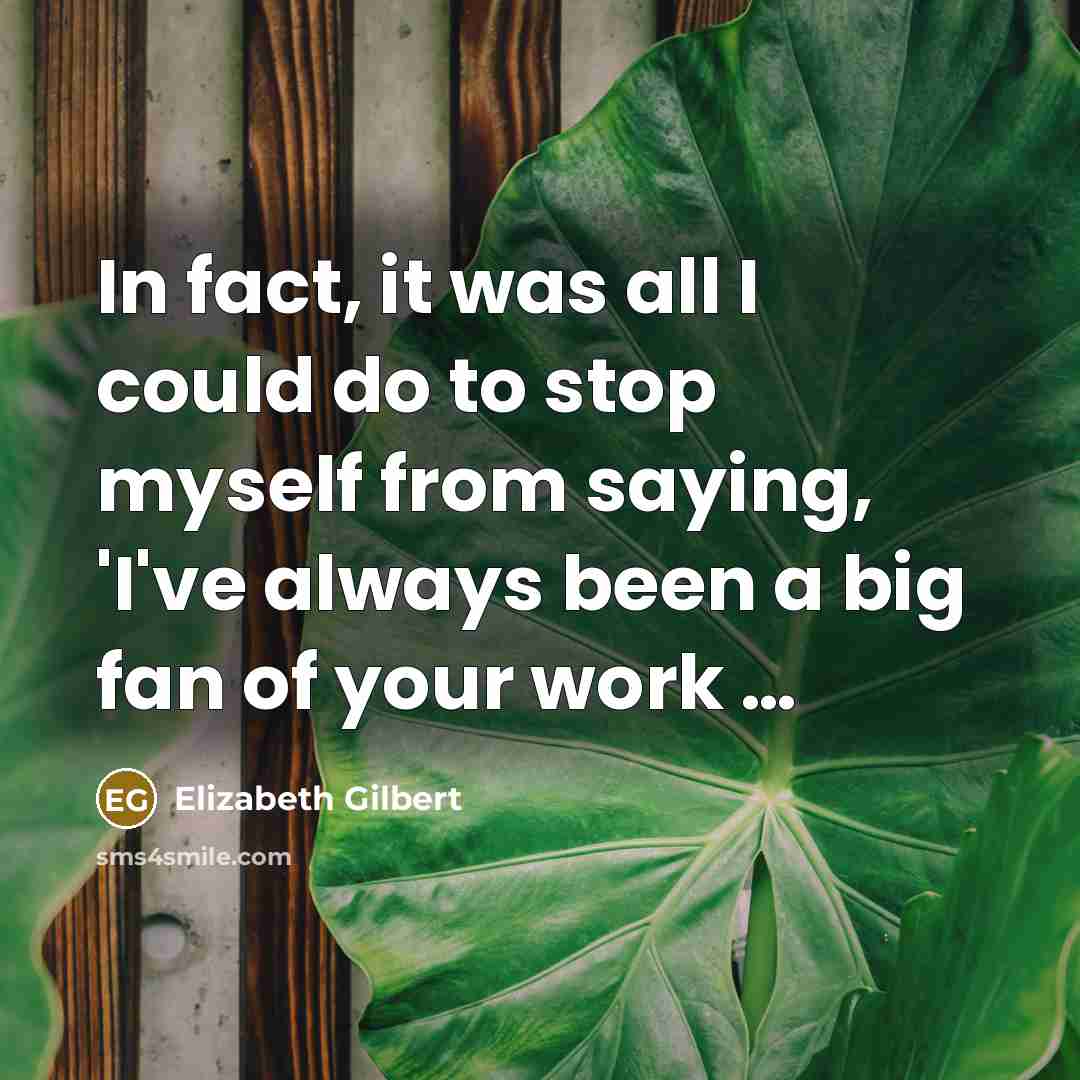 “In fact, it was all I could do to stop…” quote by Elizabeth Gilbert