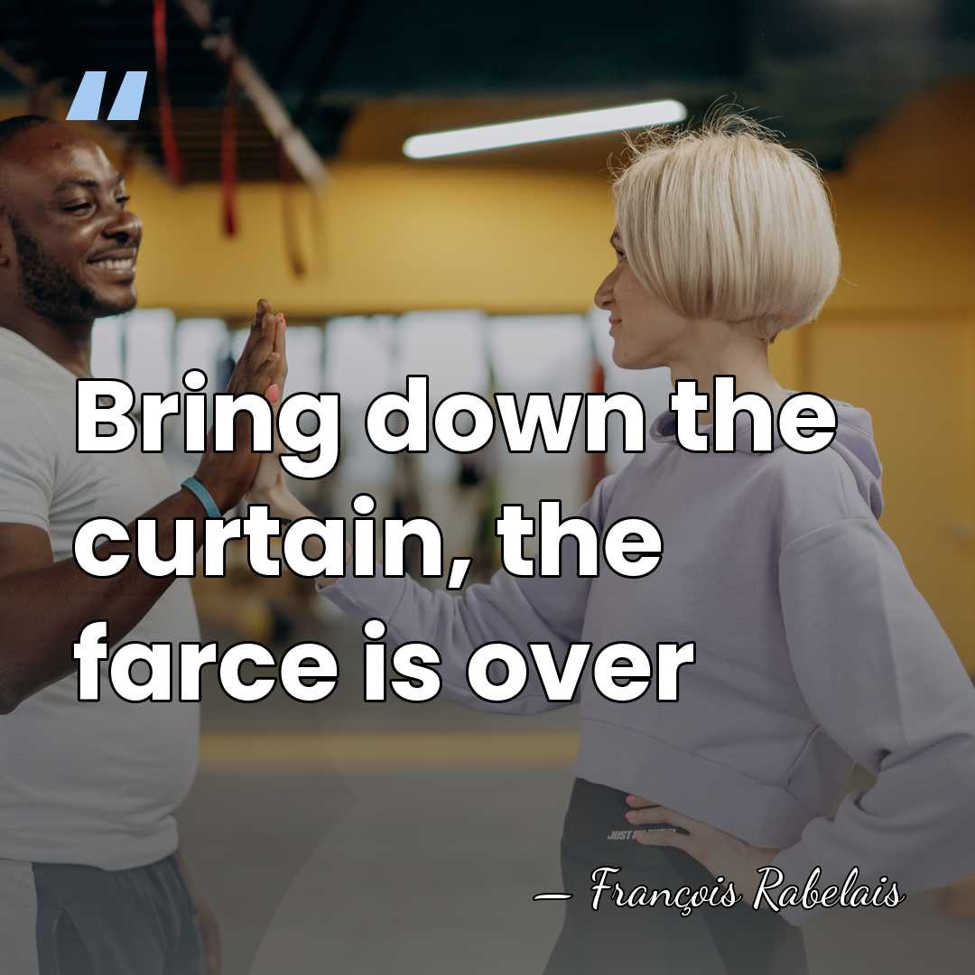 Bring down the curtain, the farce is over - Francois Rabelais