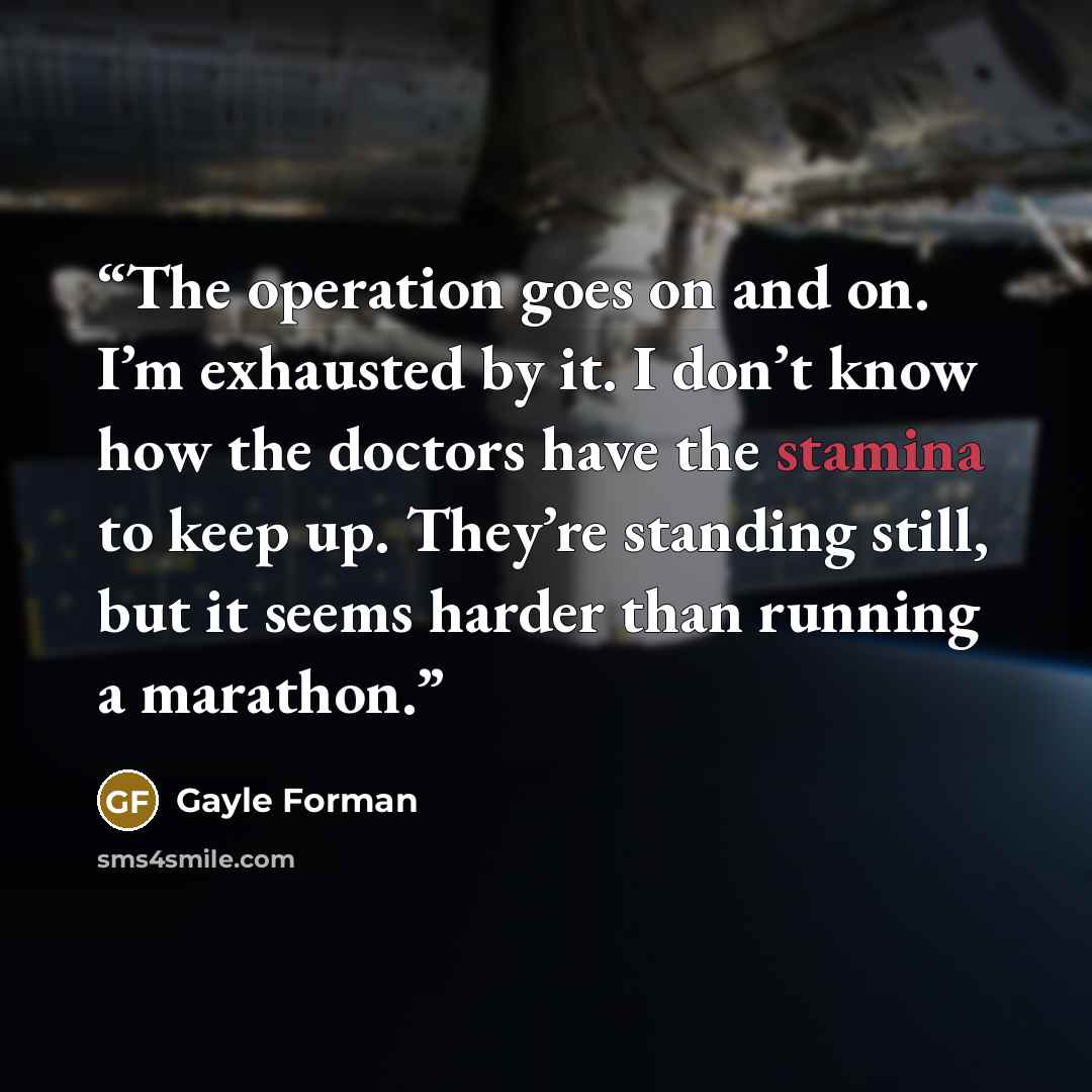“The operation goes on and on. I’m exhausted by it. I don’t know how the doctors have the stamina to keep up. They’re standing still, but it seems harder than running a marathon.” quote by Gayle Forman