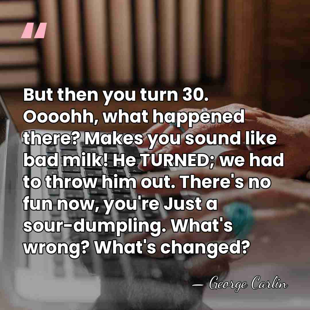 But then you turn 30. Oooohh, what happened there? Makes you sound&hellip; - George Carlin