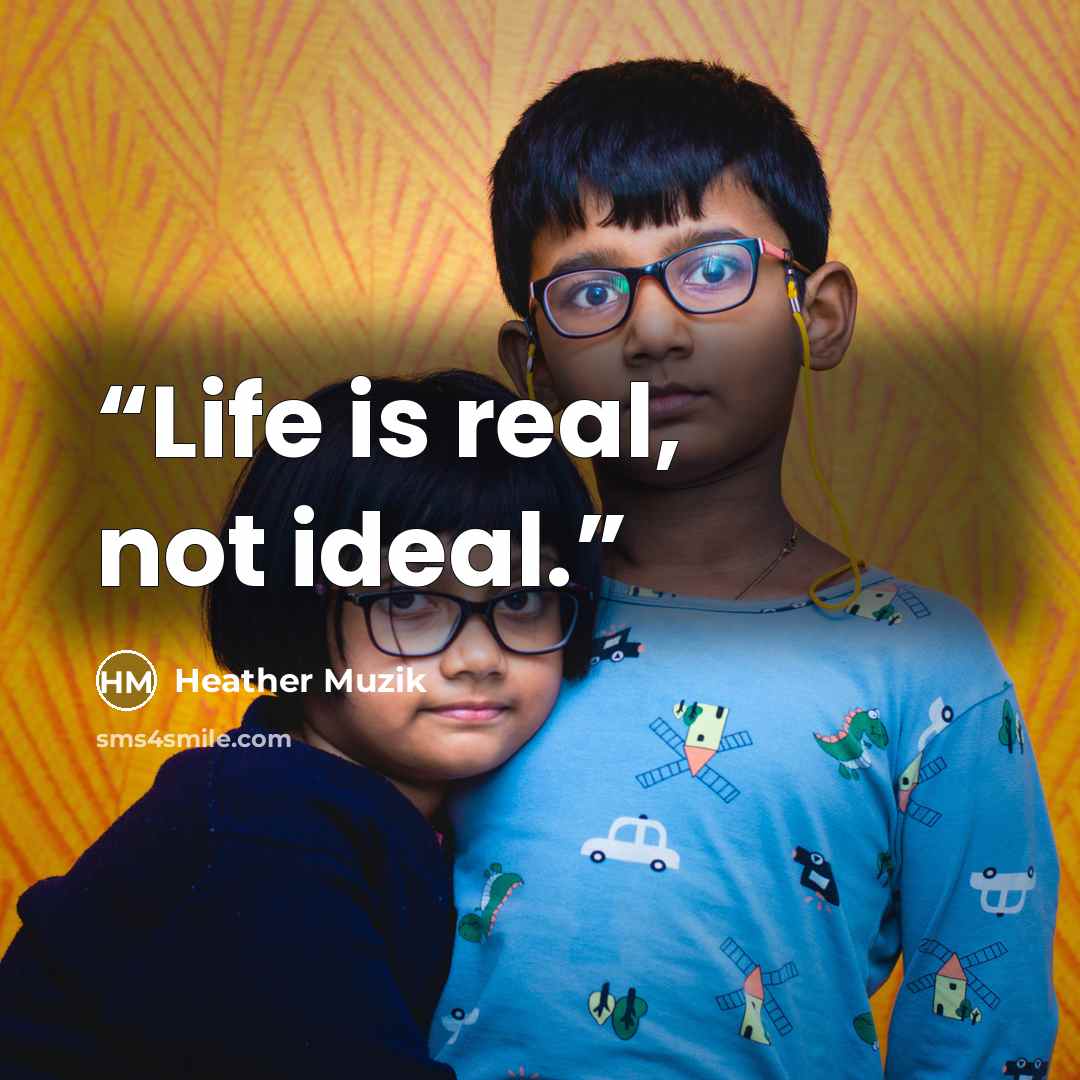 “Life is real, not ideal.” quote by Heather Muzik