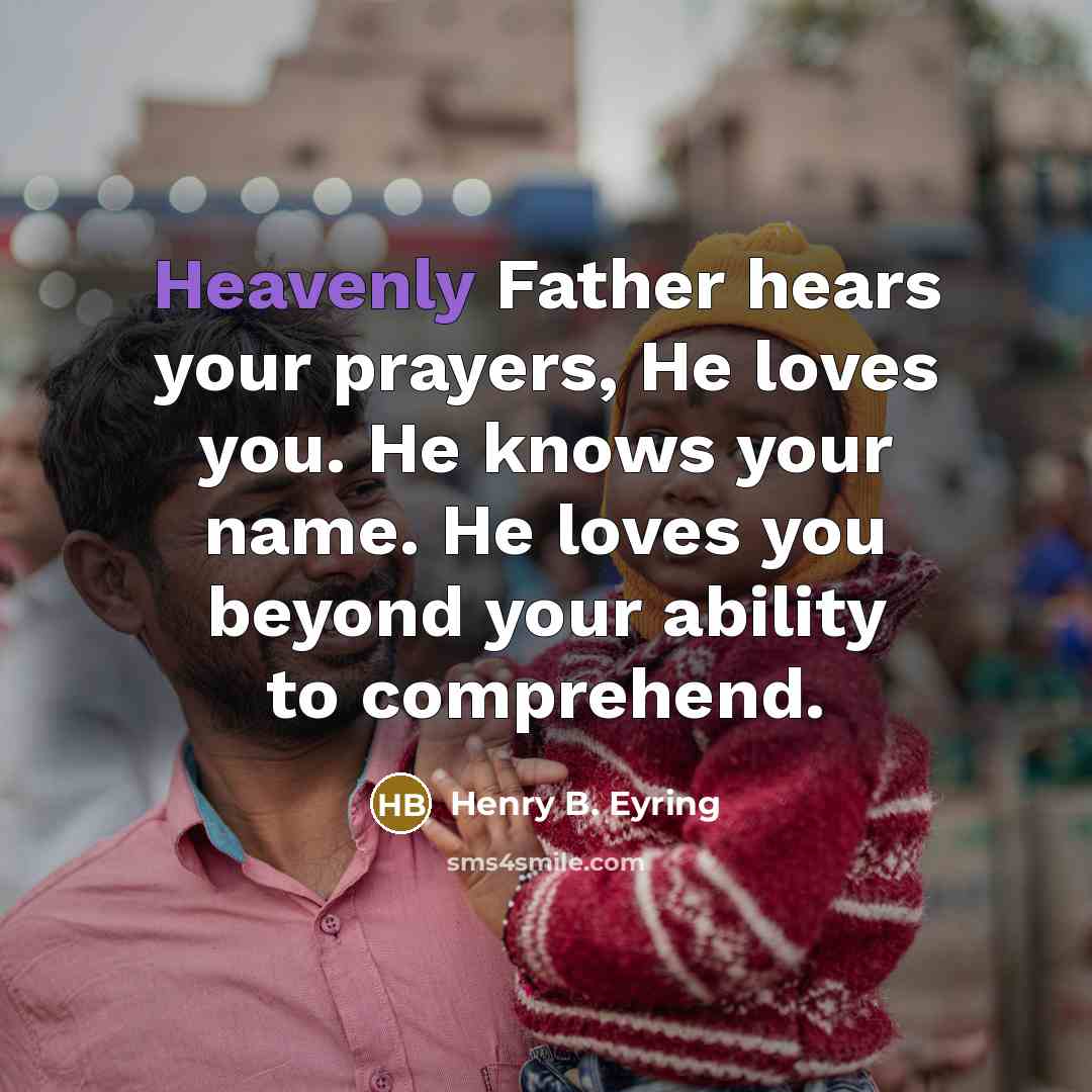 “Heavenly Father hears your prayers, He loves you. He knows…” quote by Henry B. Eyring
