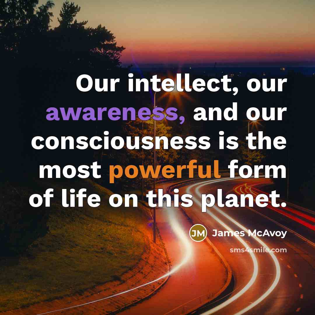 “Our intellect, our awareness, and our consciousness is the most…” quote by James McAvoy
