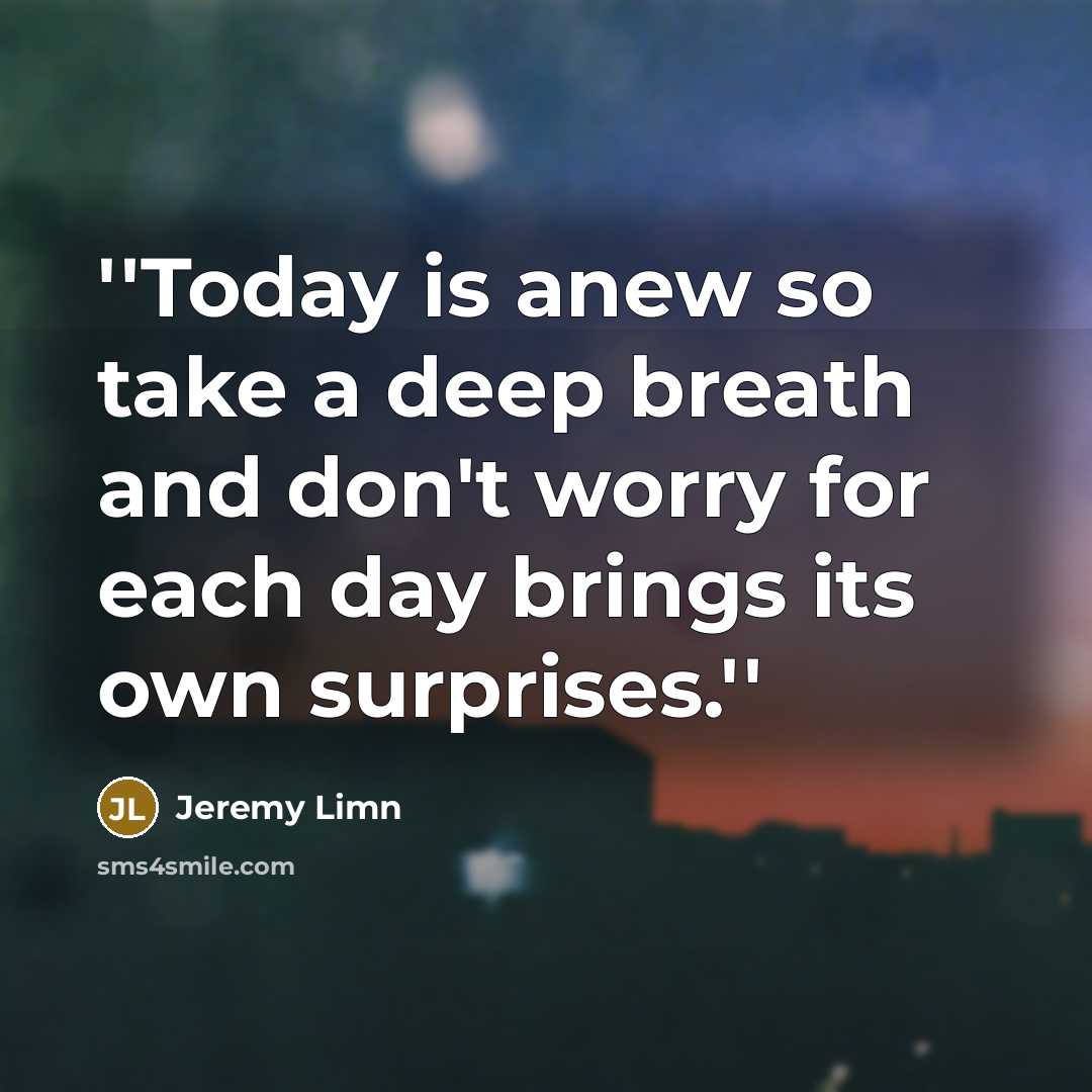 “''Today is anew so take a deep breath and don't worry for each day brings its own surprises.''” quote by Jeremy Limn