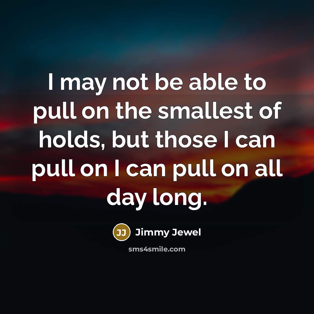 “I may not be able to pull on the smallest of holds, but those I can pull on I can pull on all day long.” quote by Jimmy Jewel