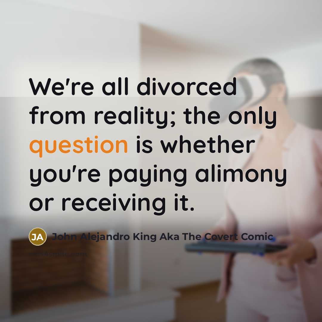“We're all divorced from reality; the only question is whether you're paying alimony or receiving it.” quote by John Alejandro King Aka The Covert Comic