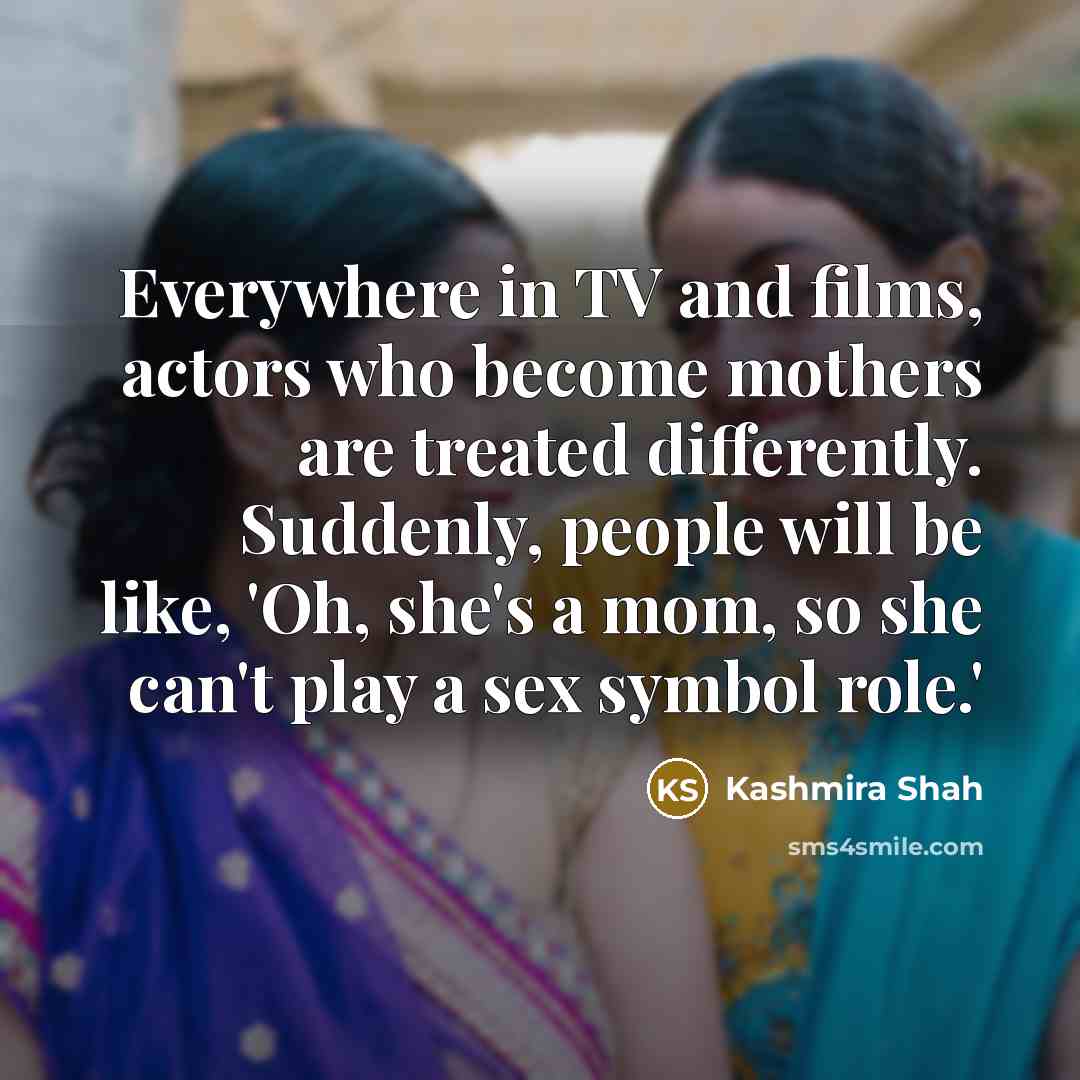 “Everywhere in TV and films, actors who become mothers are treated differently. Suddenly, people will be like, 'Oh, she's a mom, so she can't play a sex symbol role.'” quote by Kashmira Shah