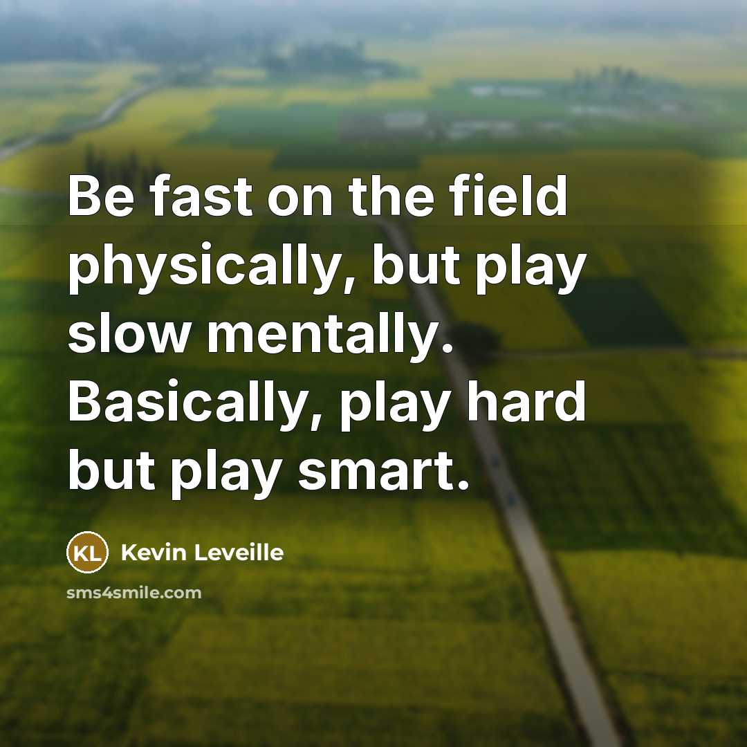 “Be fast on the field physically, but play slow mentally. Basically, play hard but play smart.” quote by Kevin Leveille