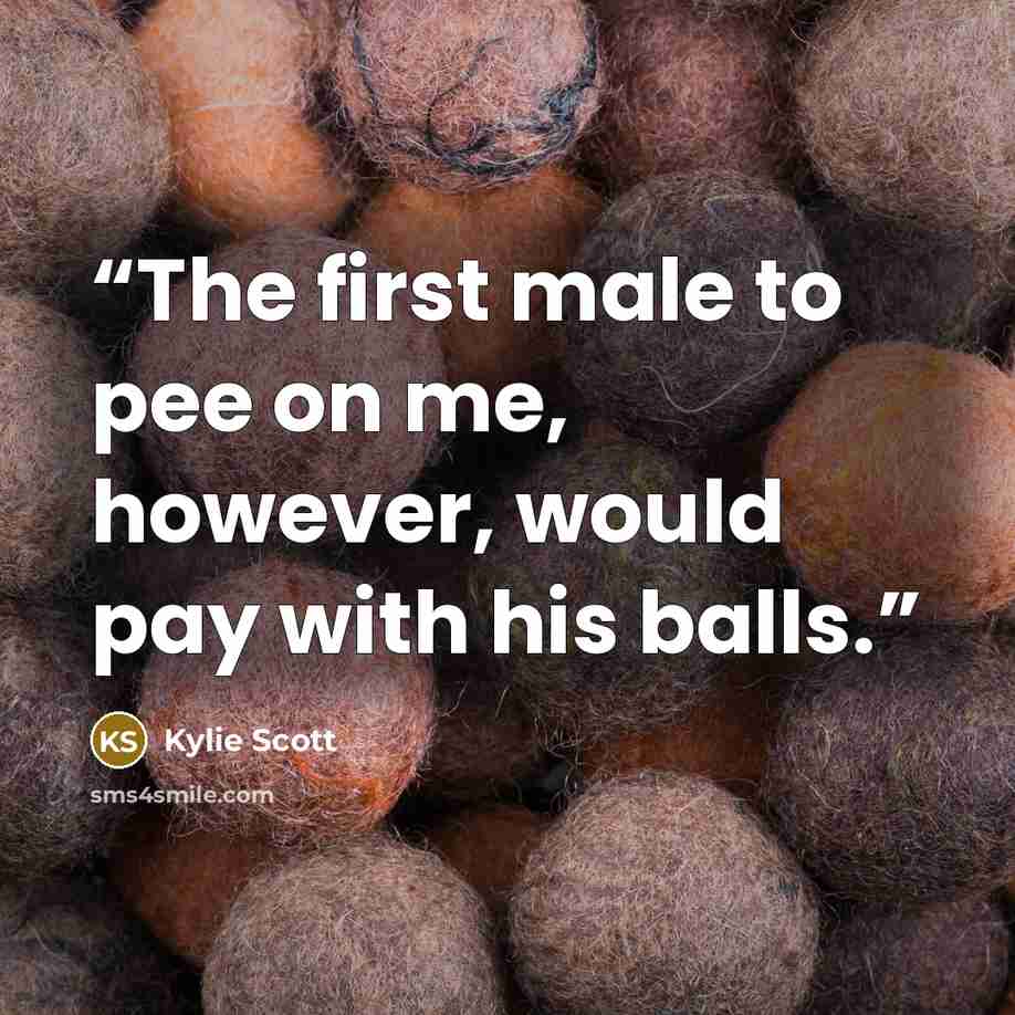 “The first male to pee on me, however, would pay with his balls.” quote by Kylie Scott