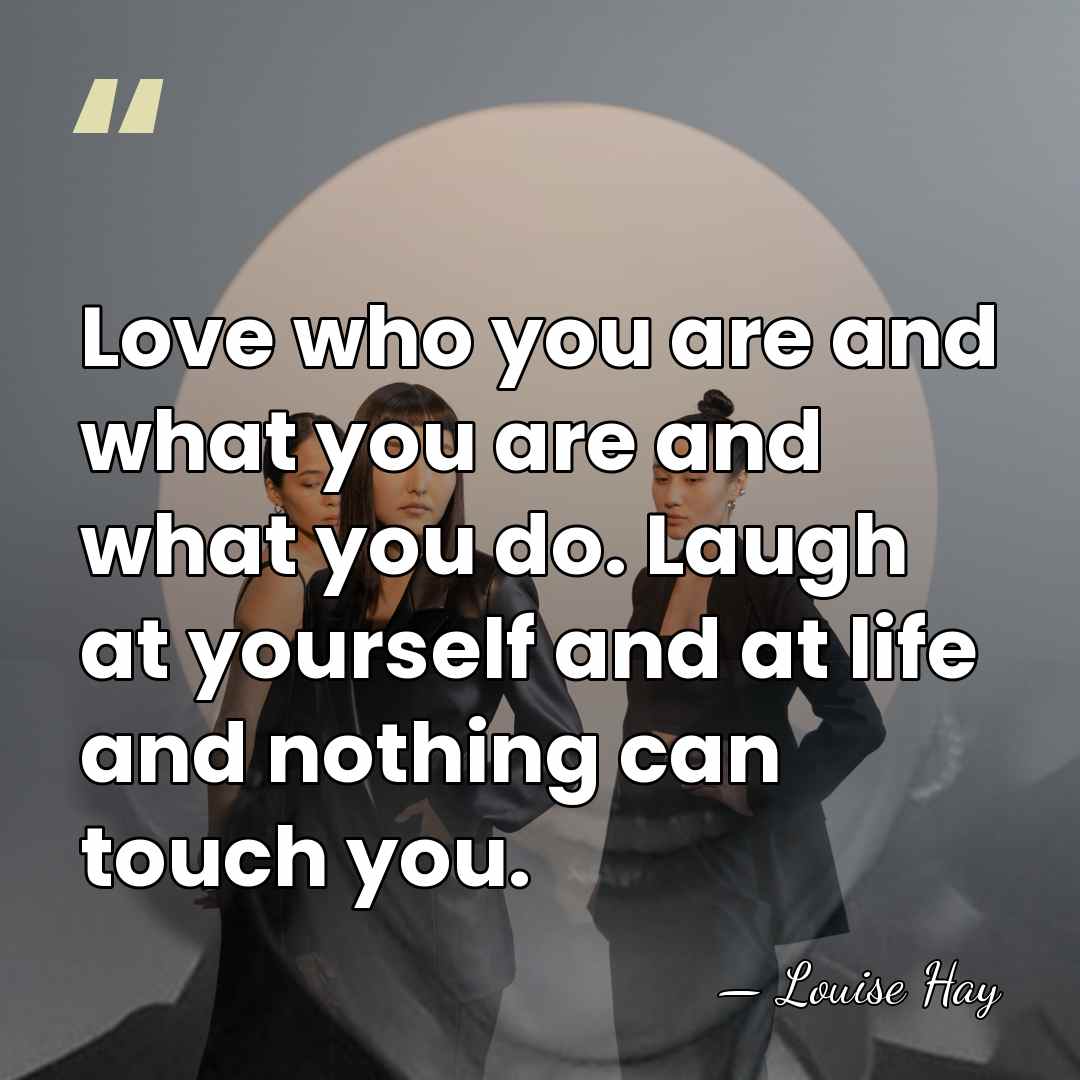 Love who you are and what you are and what you do.&hellip; - Louise Hay