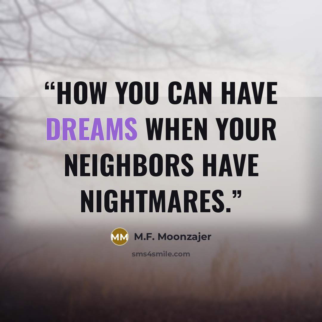 “How you can have dreams when your neighbors have nightmares.” quote by M.F. Moonzajer