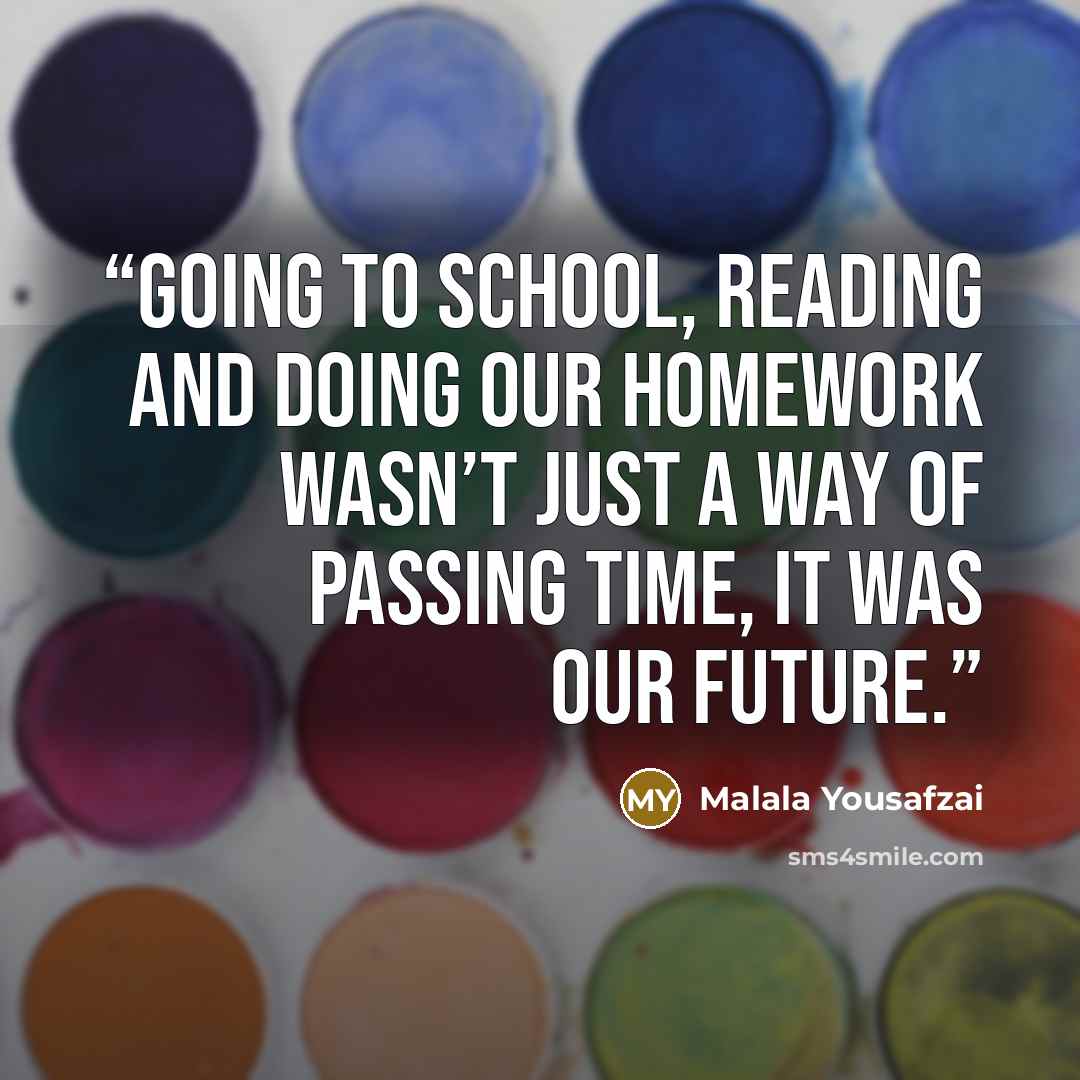 “Going to school, reading and doing our homework wasn’t just a way of passing time, it was our future.” quote by Malala Yousafzai