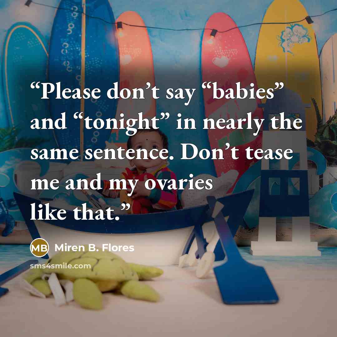 “Please don’t say “babies” and “tonight” in nearly the same sentence. Don’t tease me and my ovaries like that.” quote by Miren B. Flores