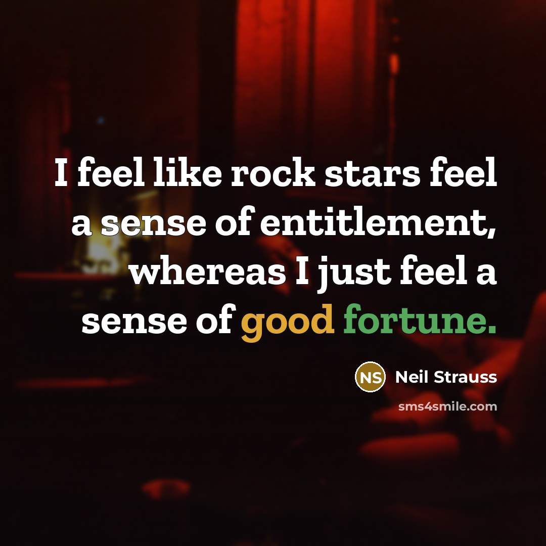 “I feel like rock stars feel a sense of entitlement,…” quote by Neil Strauss