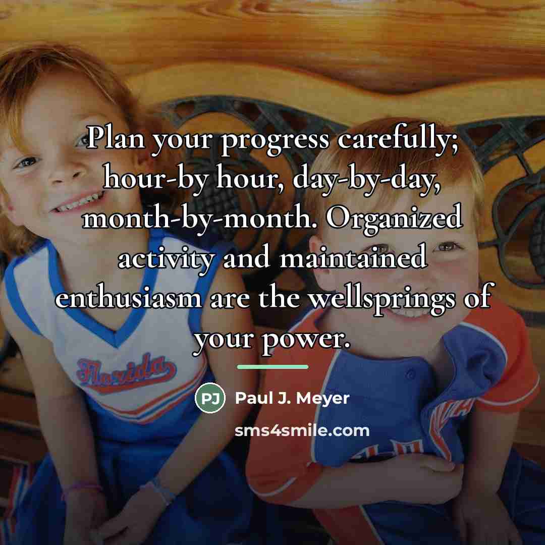 “Plan your progress carefully; hour-by hour, day-by-day, month-by-month. Organized activity…” quote by Paul J. Meyer