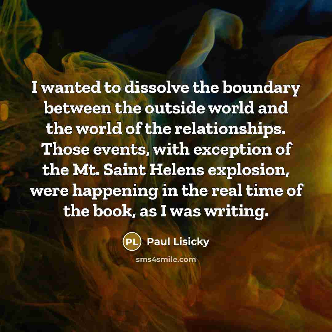 “I wanted to dissolve the boundary between the outside world…” quote by Paul Lisicky