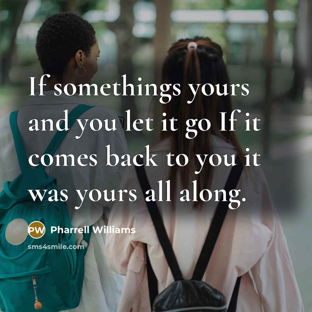 “If somethings yours and you let it go If it comes back to you it was yours all along.” quote by Pharrell Williams