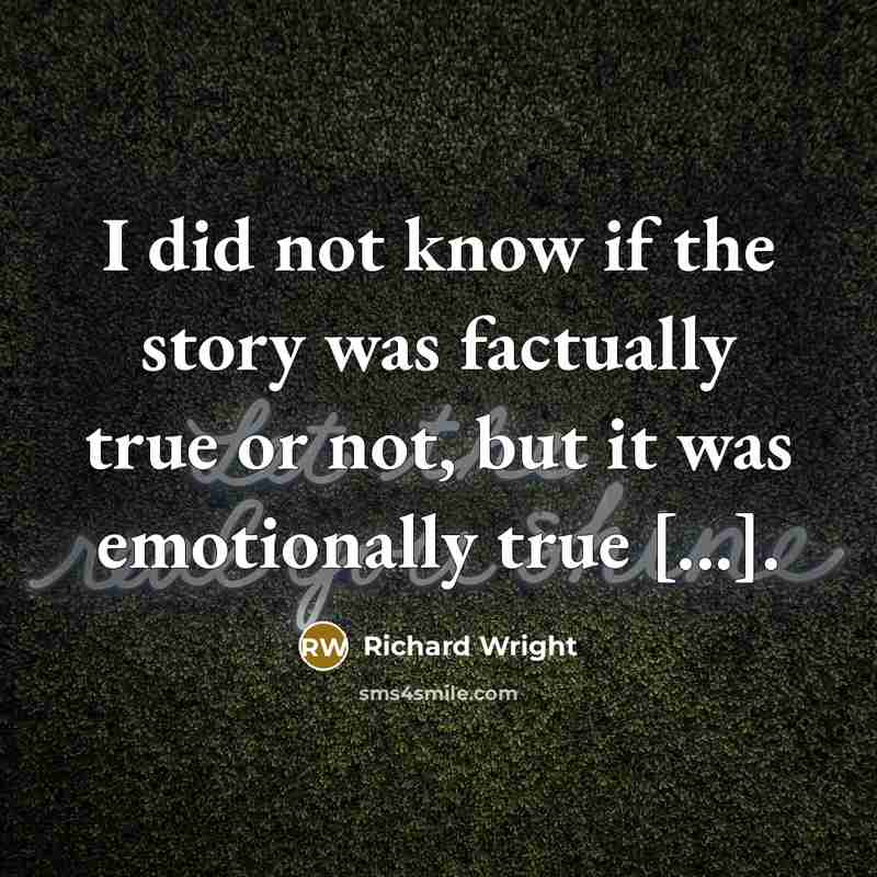 “I did not know if the story was factually true or not, but it was emotionally true [...].” quote by Richard Wright