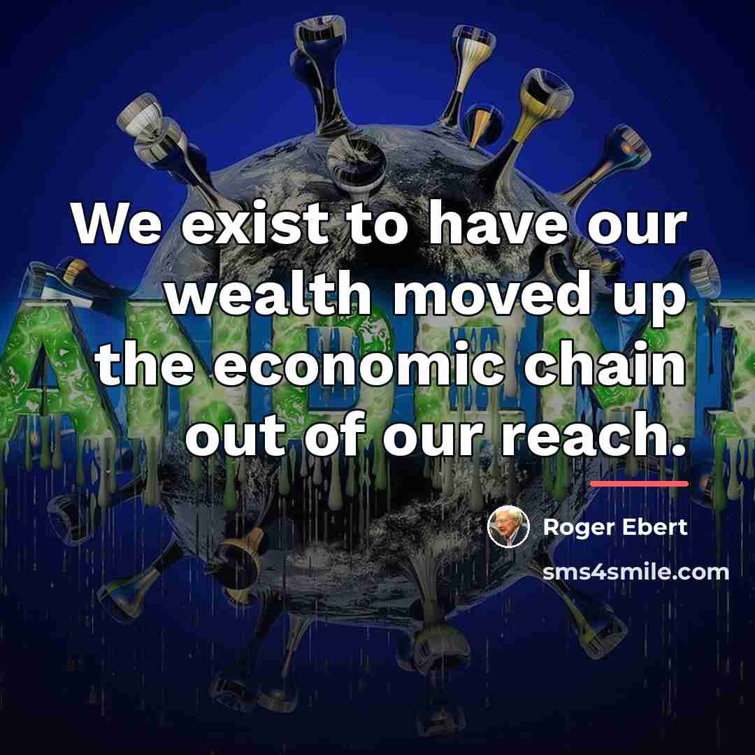 “We exist to have our wealth moved up the economic…” quote by Roger Ebert