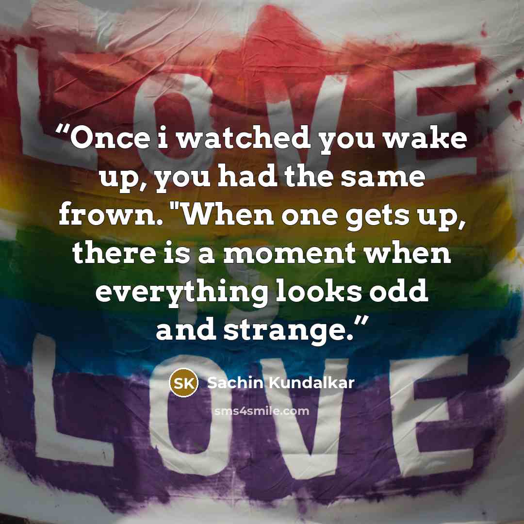 “Once i watched you wake up, you had the same frown. "When one gets up, there is a moment when everything looks odd and strange.” quote by Sachin Kundalkar