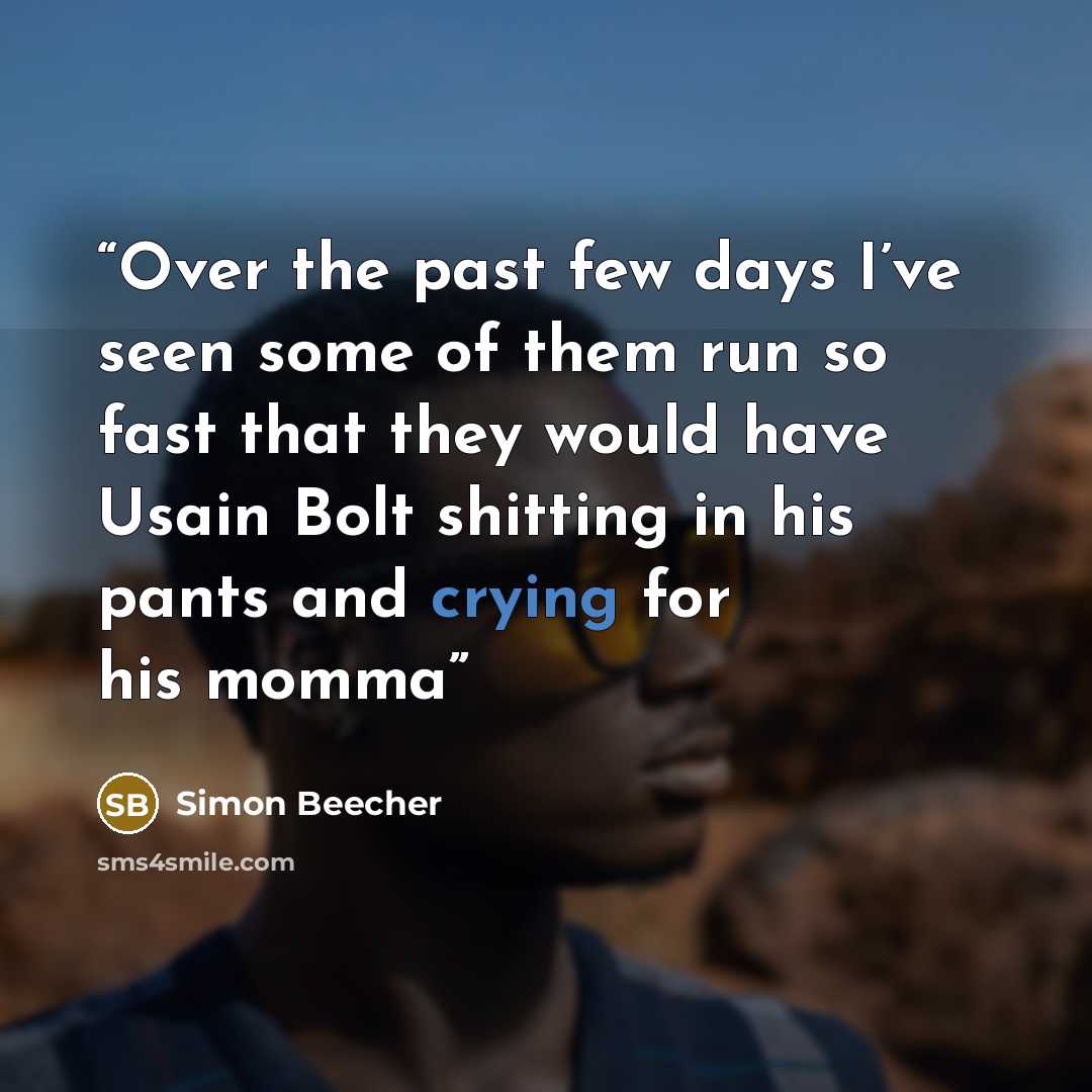 “Over the past few days I’ve seen some of them run so fast that they would have Usain Bolt shitting in his pants and crying for his momma” quote by Simon Beecher