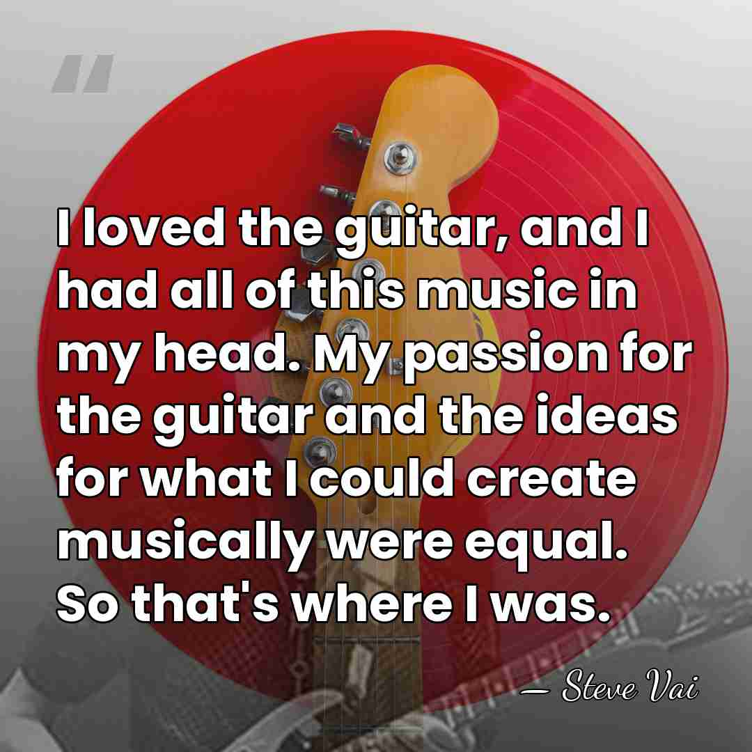 I loved the guitar, and I had all of this music in&hellip; - Steve Vai