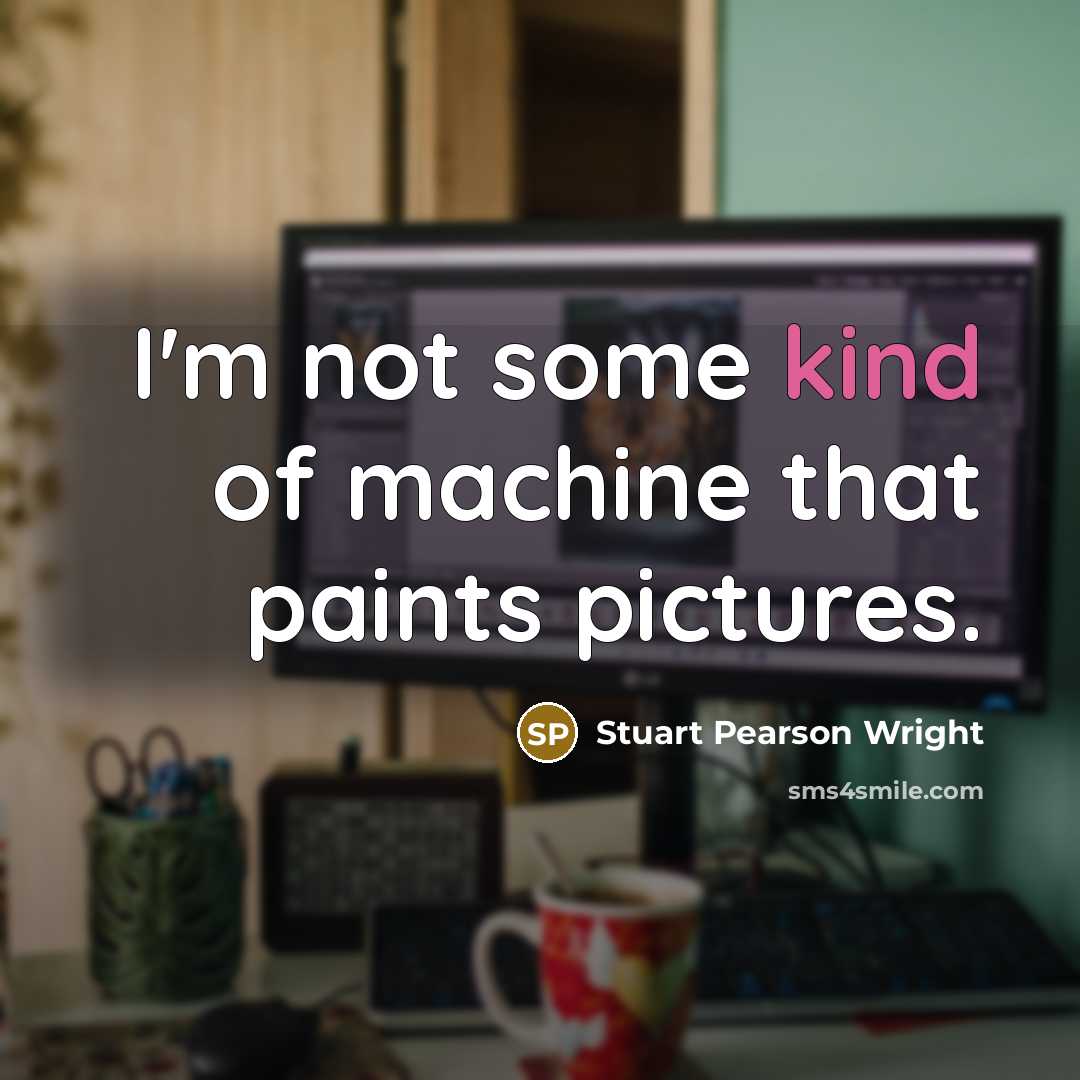 “I'm not some kind of machine that paints pictures.” quote by Stuart Pearson Wright