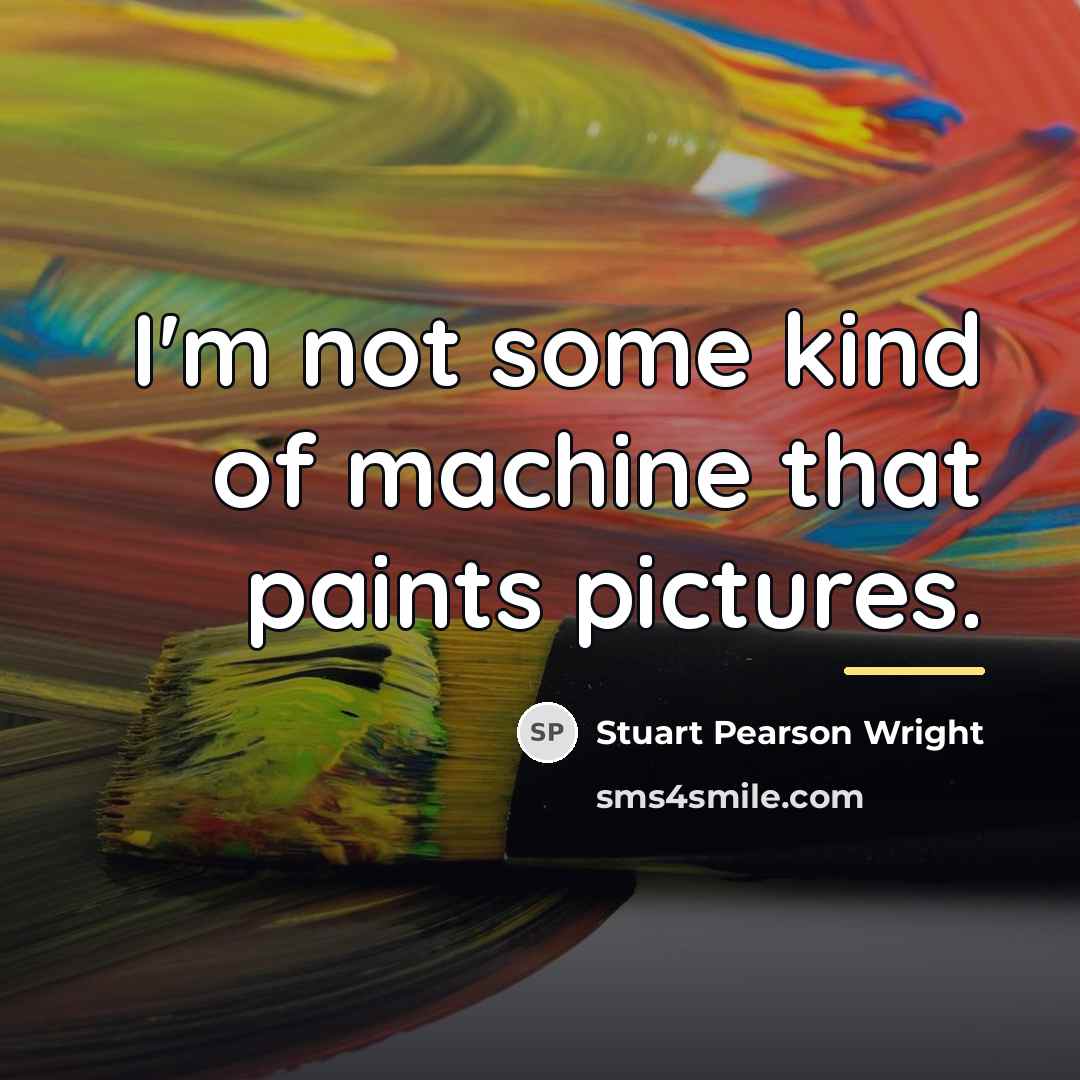 “I'm not some kind of machine that paints pictures.…” quote by Stuart Pearson Wright
