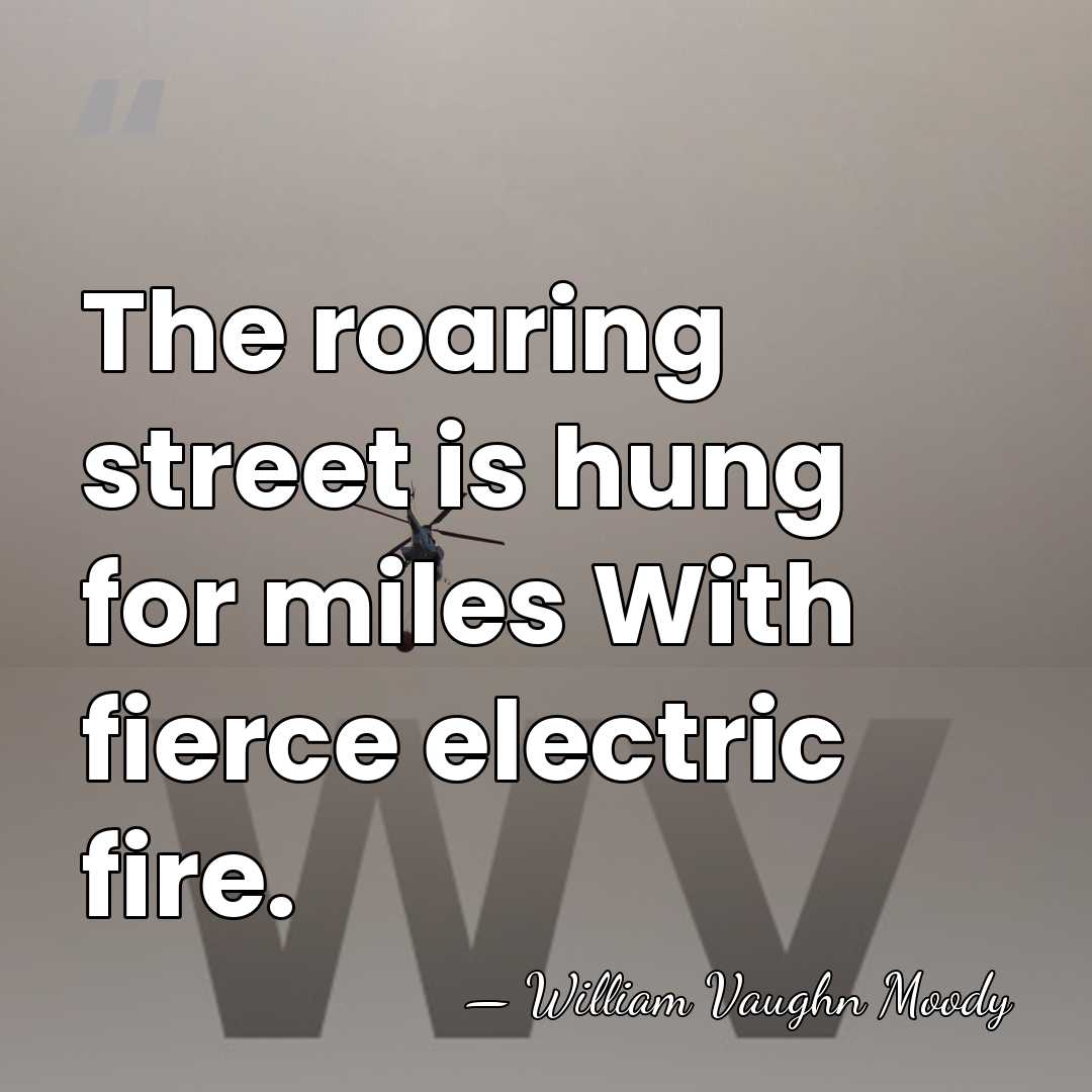 The roaring street is hung for miles With fierce electric fire. - William Vaughn Moody