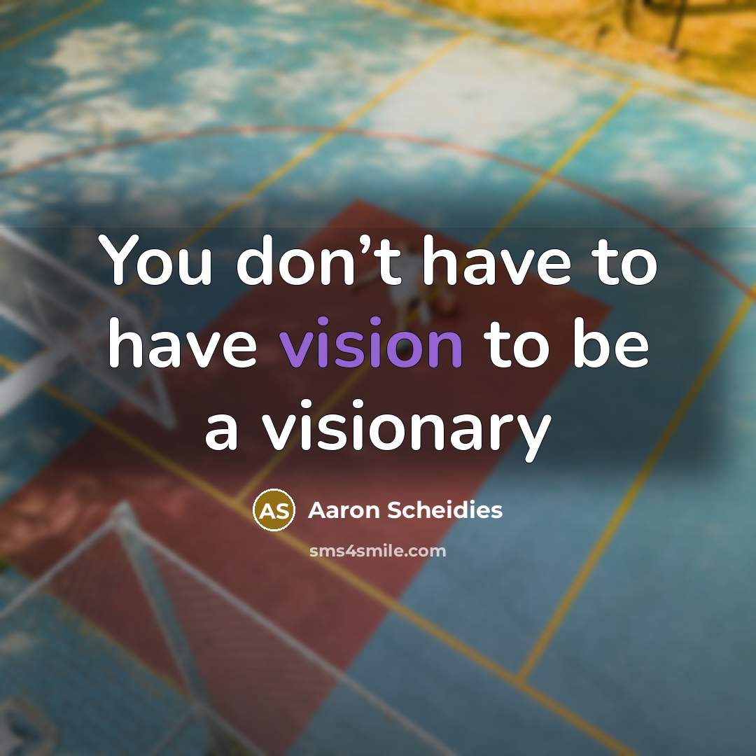 “You don’t have to have vision to be a visionary…” quote by Aaron Scheidies