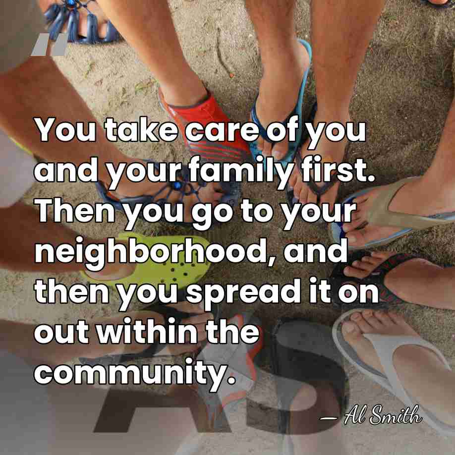 You take care of you and your family first. Then you go&hellip; - Al Smith