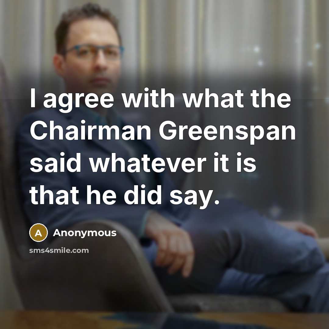 “I agree with what the Chairman Greenspan said whatever it…” quote by Anonymous