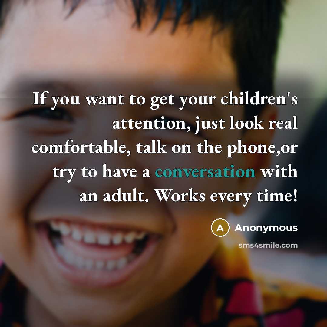 “If you want to get your children's attention, just look real comfortable, talk on the phone,or try to have a conversation with an adult. Works every time!” quote by Anonymous
