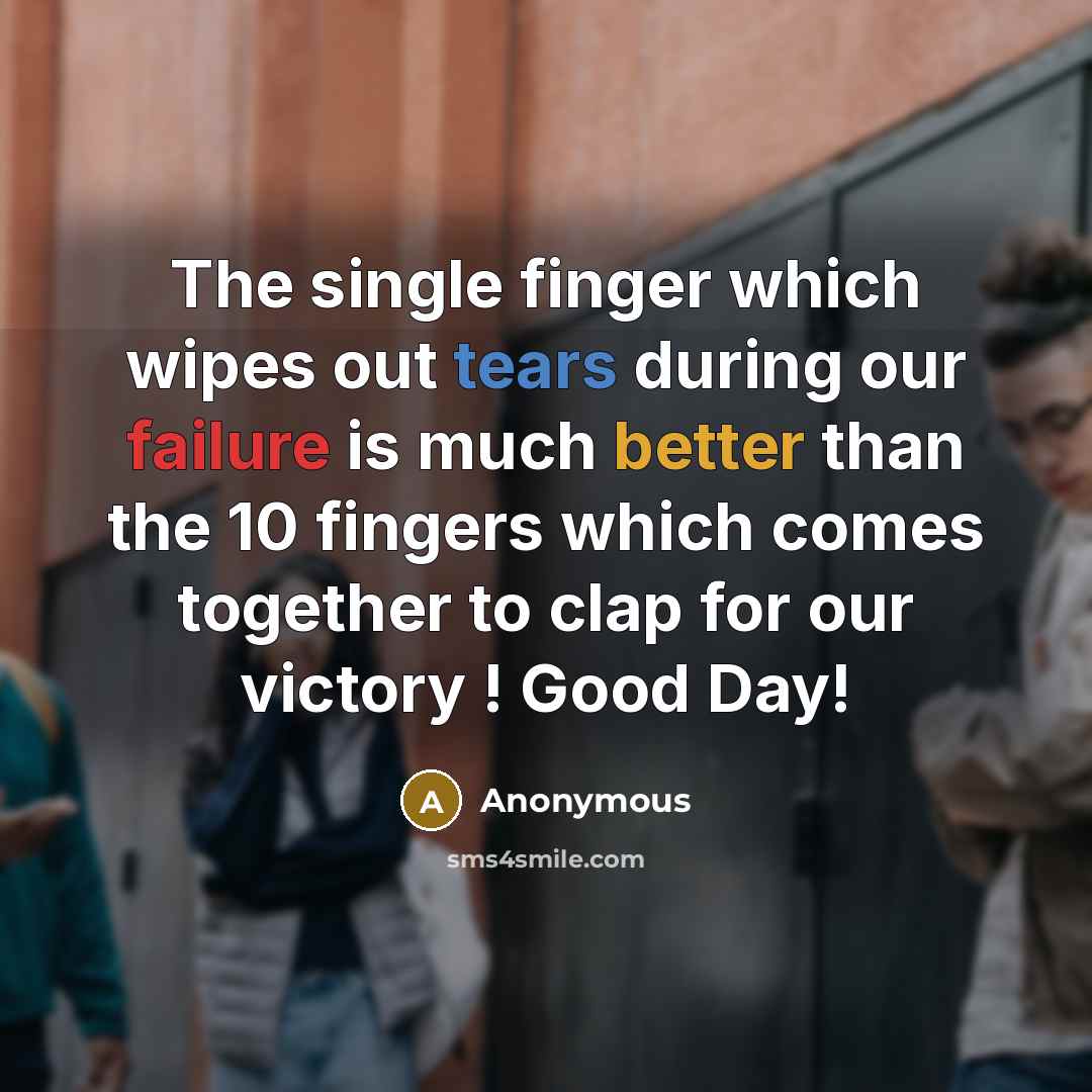 “The single finger which wipes out tears during our failure is much better than the 10 fingers which comes together to clap for our victory ! Good Day!” quote by Anonymous