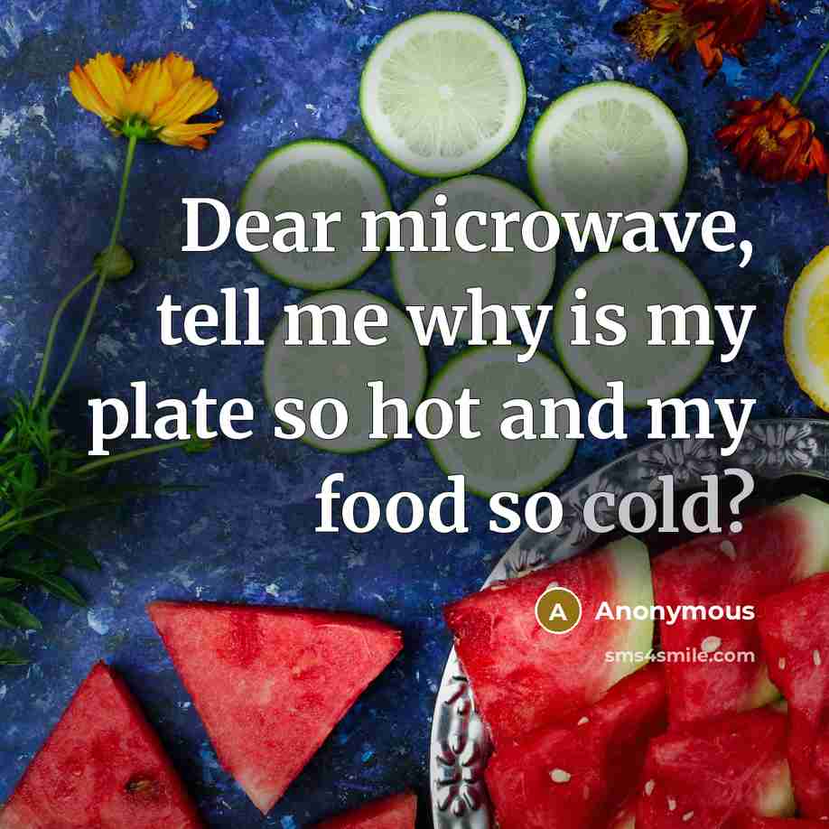 “Dear microwave, tell me why is my plate so hot…” quote by Anonymous