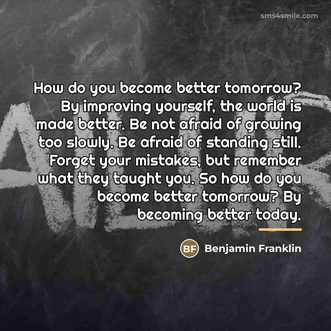 “How do you become better tomorrow? By improving yourself, the…” quote by Benjamin Franklin