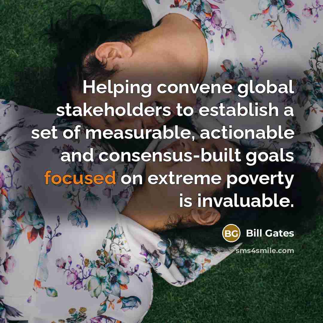 “Helping convene global stakeholders to establish a set of measurable, actionable and consensus-built goals focused on extreme poverty is invaluable.” quote by Bill Gates