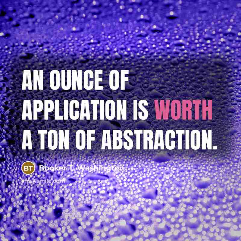 “An ounce of application is worth a ton of abstraction.…” quote by Booker T. Washington
