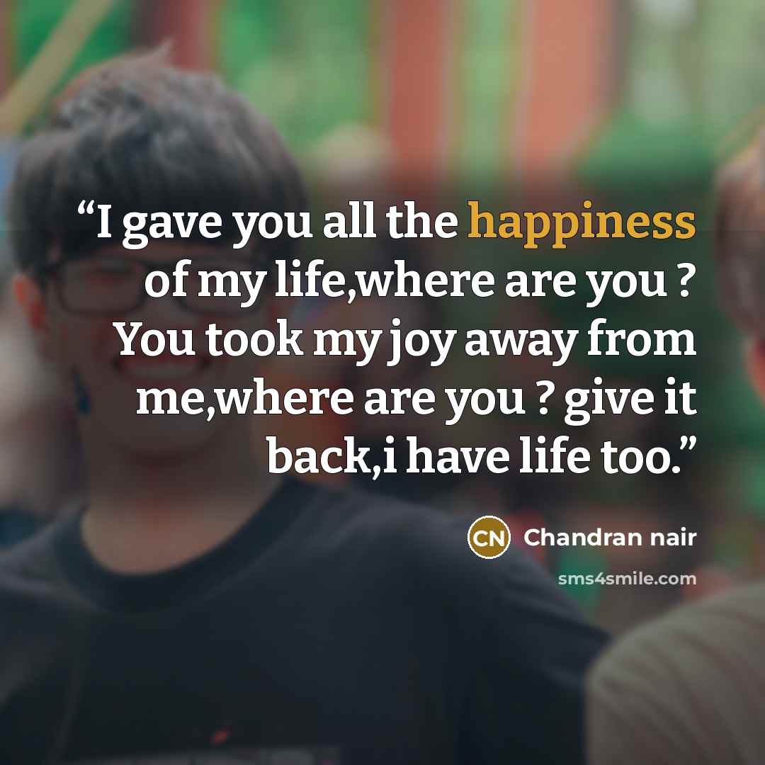 “I gave you all the happiness of my life,where are you ? You took my joy away from me,where are you ? give it back,i have life too.” quote by Chandran nair
