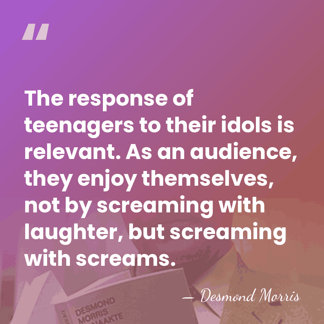 The response of teenagers to their idols is relevant. As an audience,&hellip; - Desmond Morris
