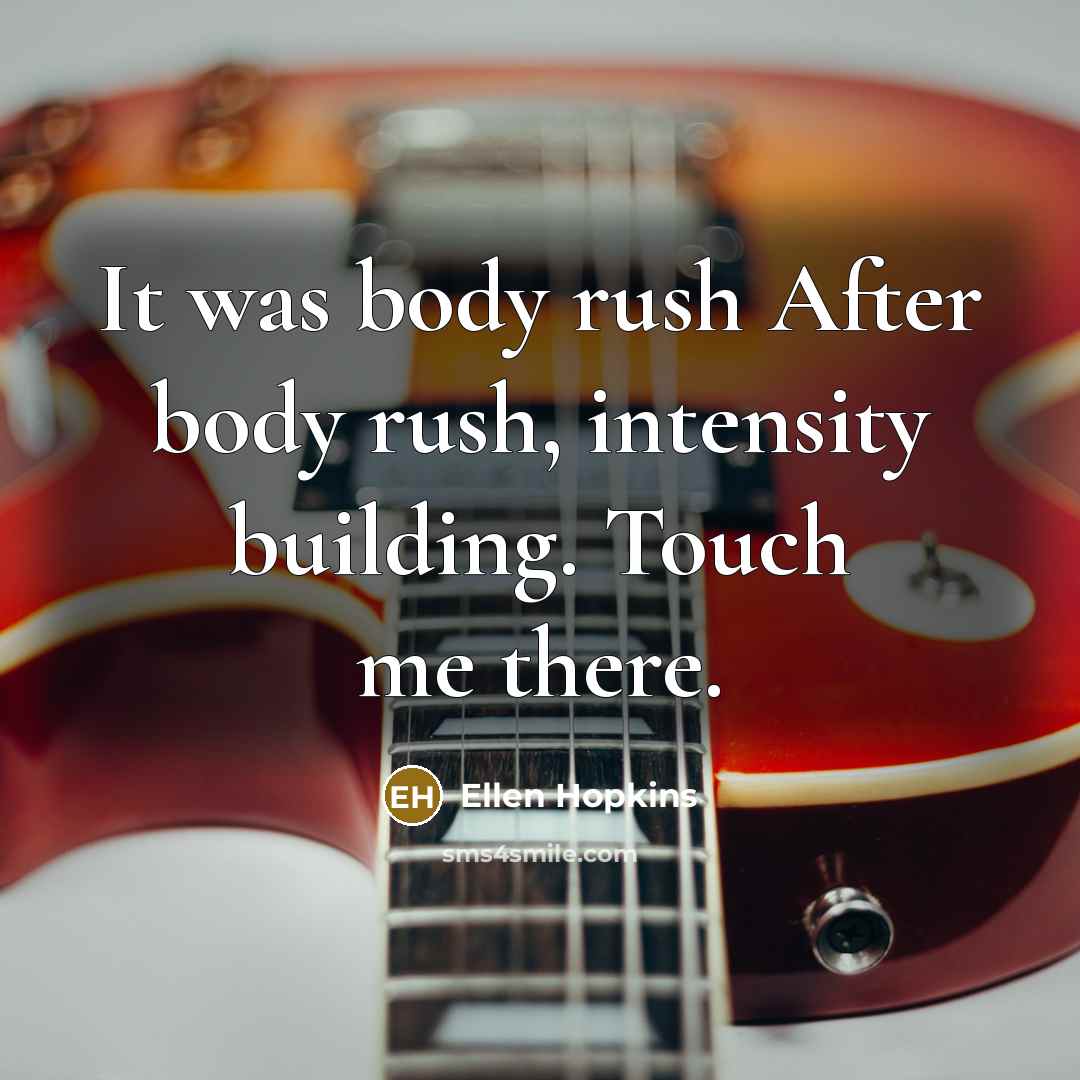 “It was body rush After body rush, intensity building. Touch…” quote by Ellen Hopkins