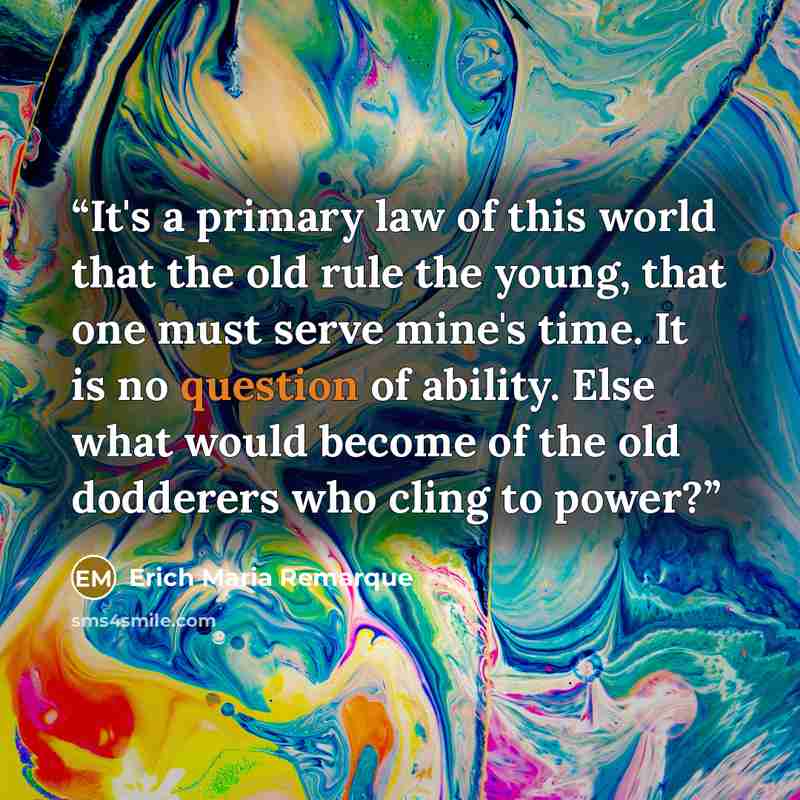 “It's a primary law of this world that the old rule the young, that one must serve mine's time. It is no question of ability. Else what would become of the old dodderers who cling to power?” quote by Erich Maria Remarque