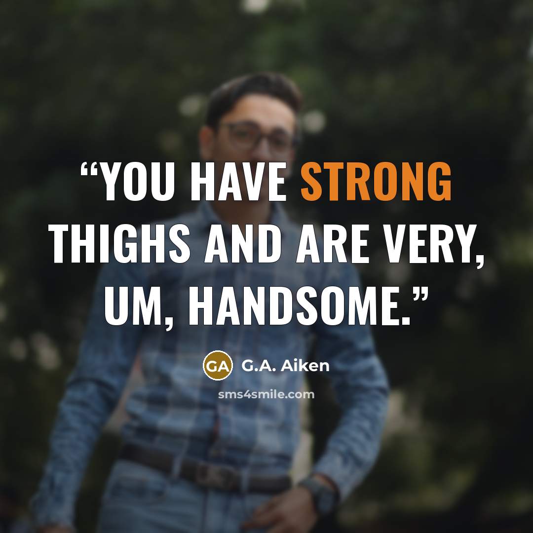 “You have strong thighs and are very, um, handsome.” quote by G.A. Aiken