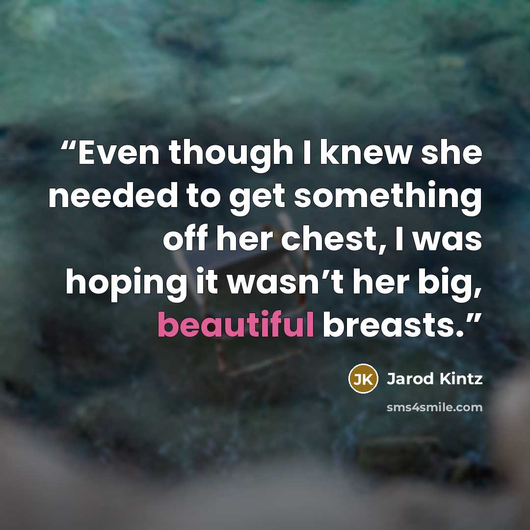 “Even though I knew she needed to get something off her chest, I was hoping it wasn’t her big, beautiful breasts.” quote by Jarod Kintz