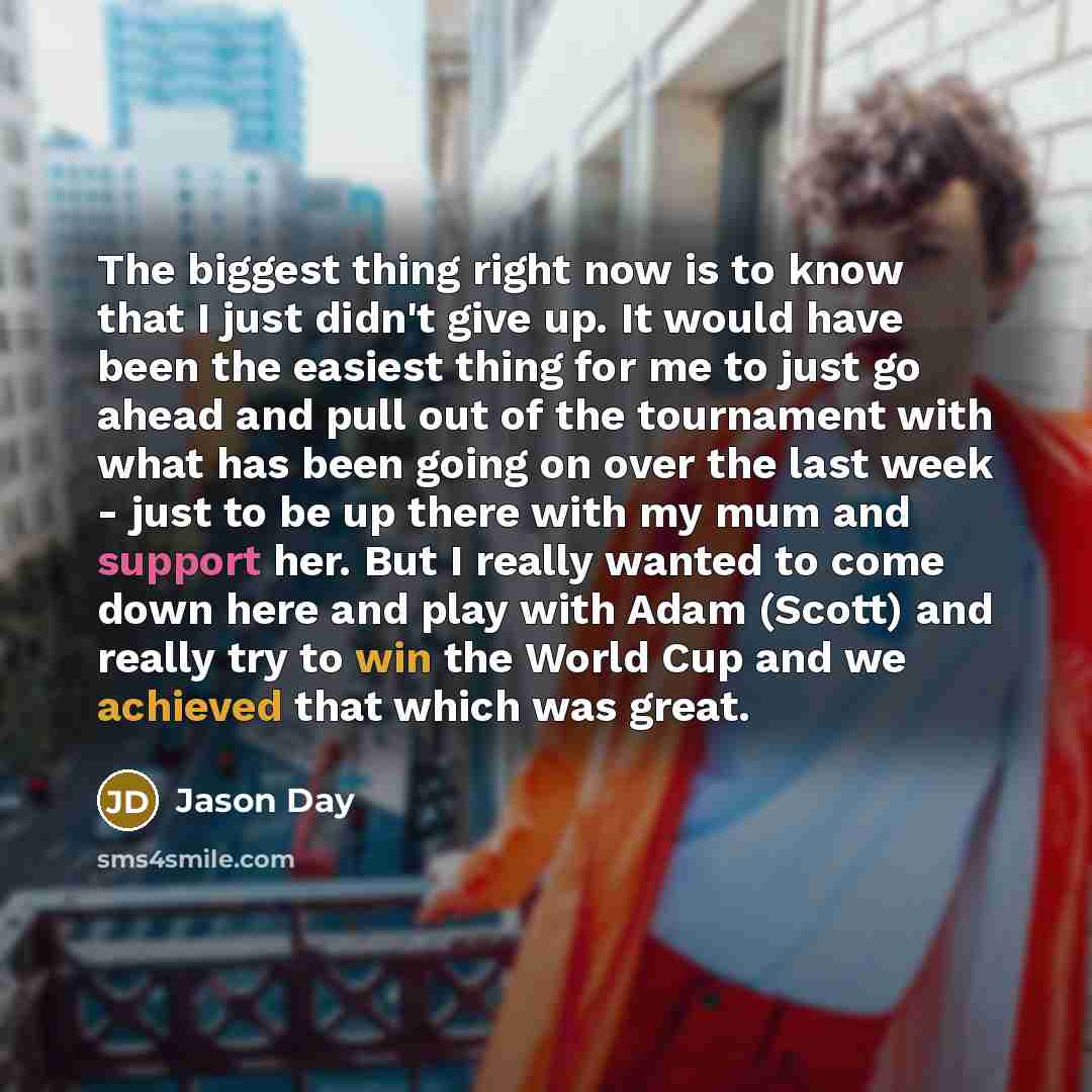 “The biggest thing right now is to know that I just didn't give up. It would have been the easiest thing for me to just go ahead and pull out of the tournament with what has been going on over the last week - just to be up there with my mum and support her. But I really wanted to come down here and…” quote by Jason Day