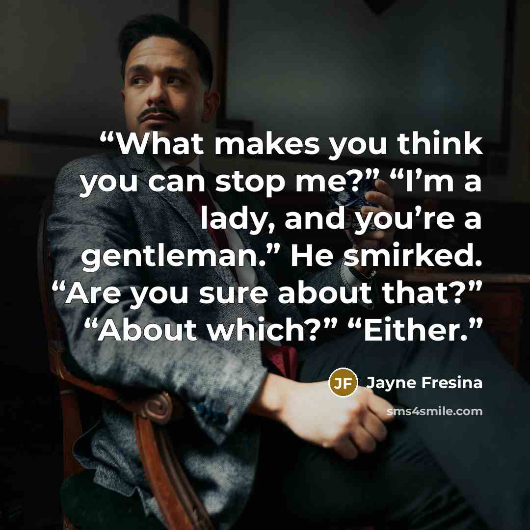 “What makes you think you can stop me?” “I’m a lady, and you’re a gentleman.” He smirked. “Are you sure about that?” “About which?” “Either.” quote by Jayne Fresina